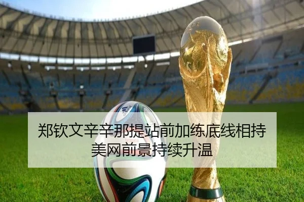 郑钦文辛辛那提站前加练底线相持 美网前景持续升温