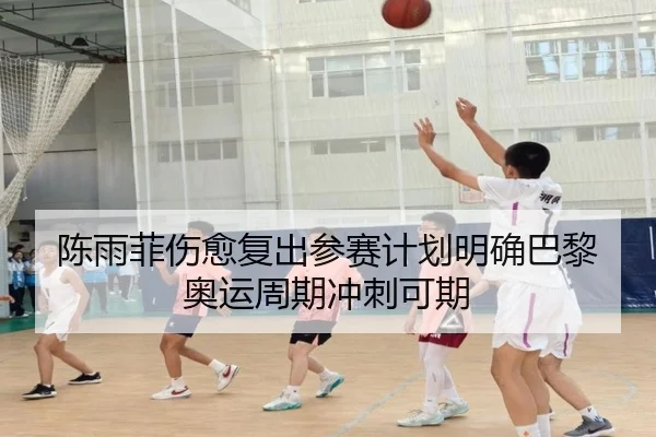 陈雨菲伤愈复出参赛计划明确巴黎奥运周期冲刺可期