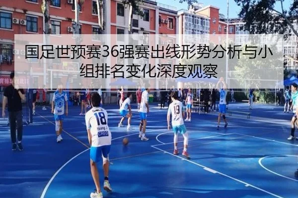 国足世预赛36强赛出线形势分析与小组排名变化深度观察